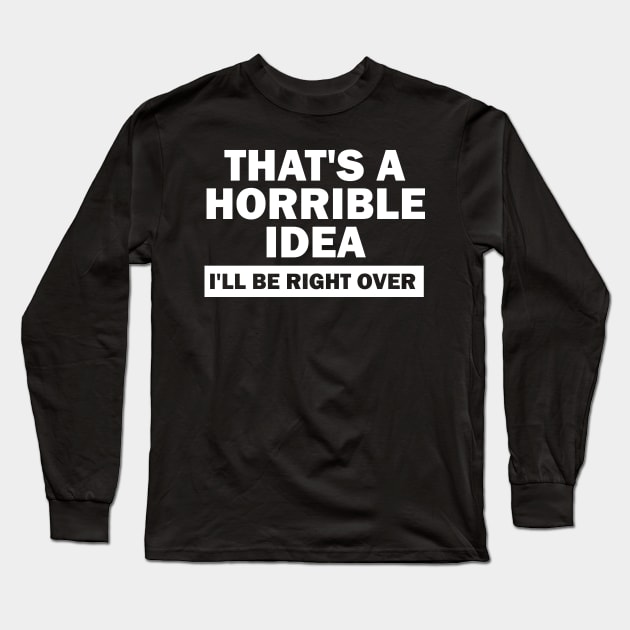 That's A Horrible Idea I'll Be Right Over Long Sleeve T-Shirt by Bigfinz